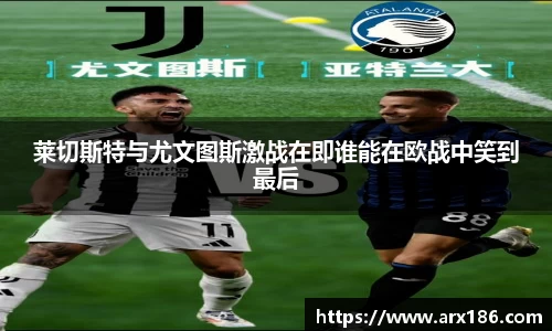 xingkong.com莱切斯特与尤文图斯激战在即谁能在欧战中笑到最后