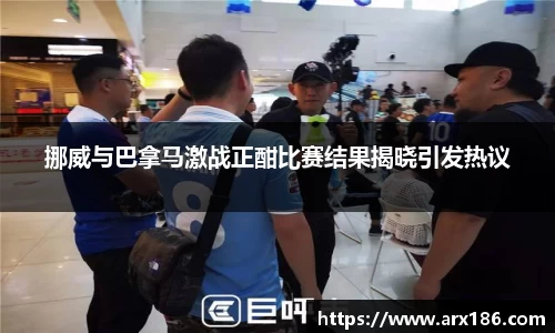 xingkong.com挪威与巴拿马激战正酣比赛结果揭晓引发热议