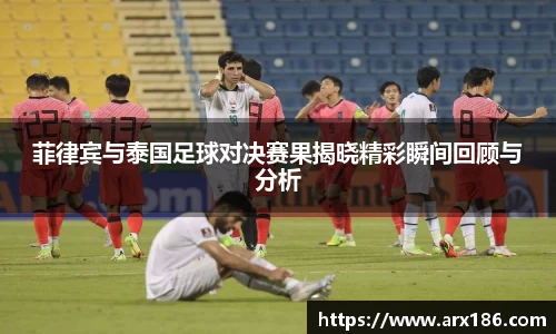 xingkong.com菲律宾与泰国足球对决赛果揭晓精彩瞬间回顾与分析