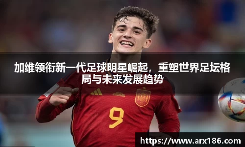 xingkong.com加维领衔新一代足球明星崛起，重塑世界足坛格局与未来发展趋势